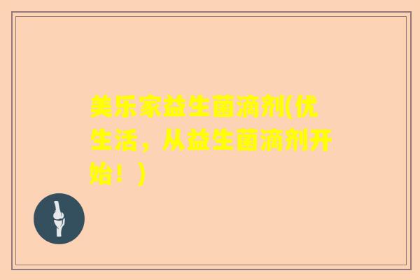 美乐家益生菌滴剂(优生活，从益生菌滴剂开始！)