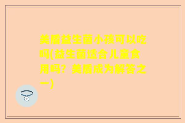美盾益生菌小孩可以吃吗(益生菌适合儿童食用吗？美盾成为解答之一)