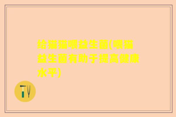 给猫猫喂益生菌(喂猫益生菌有助于提高健康水平) 给猫猫喂益生菌(喂猫益生菌有助于提高健康水平)