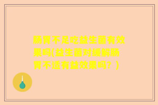 肠胃不足吃益生菌有效果吗(益生菌对缓解肠胃不适有益效果吗?) 肠胃不足吃益生菌有效果吗(益生菌对缓解肠胃不适有益效果吗?)
