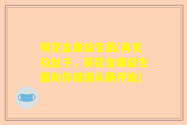 葵花金康益生菌(再见拉肚子，葵花金康益生菌助你健康从肠开始)