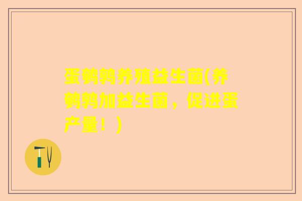 蛋鹌鹑养殖益生菌(养鹌鹑加益生菌，促进蛋产量！)