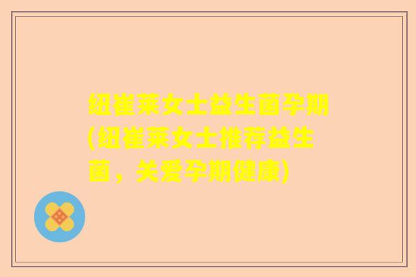 纽崔莱女士益生菌孕期(纽崔莱女士推荐益生菌，关爱孕期健康)