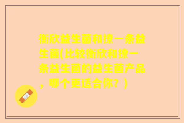 衡欣益生菌和撩一条益生菌(比较衡欣和撩一条益生菌的益生菌产品,哪个更适合你?) 衡欣益生菌和撩一条益生菌(比较衡欣和撩一条益生菌的益生菌产品,哪个更适合你?)
