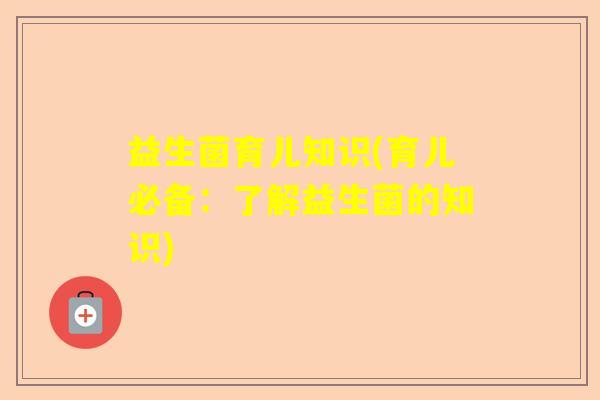益生菌育儿知识(育儿必备:了解益生菌的知识) 益生菌育儿知识(育儿必备:了解益生菌的知识)