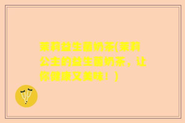 茉莉益生菌奶茶(茉莉公主的益生菌奶茶，让你健康又美味！)