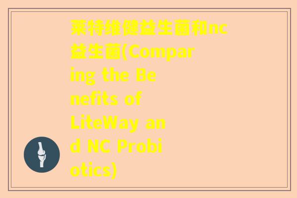 莱特维健益生菌和nc益生菌(Comparing the Benefits of LiteWay and NC Probiotics) 莱特维健益生菌和nc益生菌(Comparing the Benefits of LiteWay and NC Probiotics)