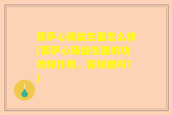 菩萨心肠益生菌怎么样(菩萨心肠益生菌的功效和作用,你知道吗?) 菩萨心肠益生菌怎么样(菩萨心肠益生菌的功效和作用,你知道吗?)