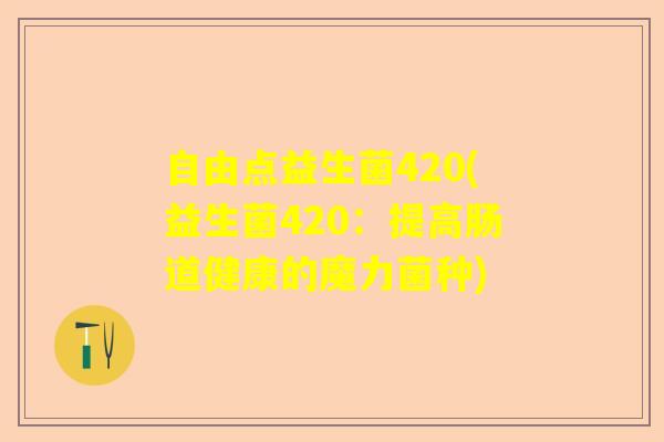 自由点益生菌420(益生菌420：提高肠道健康的魔力菌种)