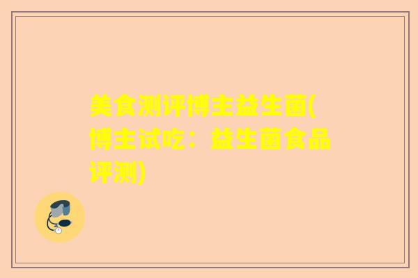 美食测评博主益生菌(博主试吃:益生菌食品评测) 美食测评博主益生菌(博主试吃:益生菌食品评测)