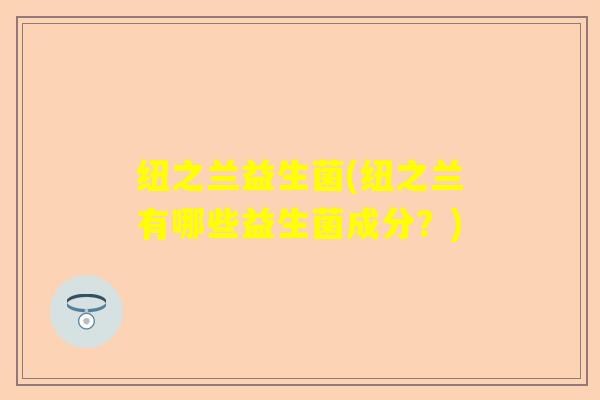 纽之兰益生菌(纽之兰有哪些益生菌成分?) 纽之兰益生菌(纽之兰有哪些益生菌成分?)