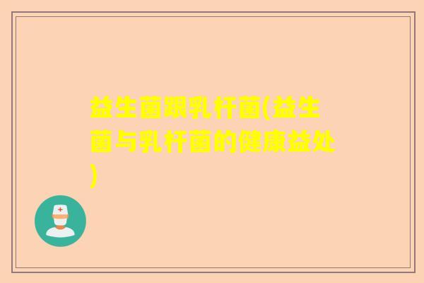 益生菌跟乳杆菌(益生菌与乳杆菌的健康益处) 益生菌跟乳杆菌(益生菌与乳杆菌的健康益处)