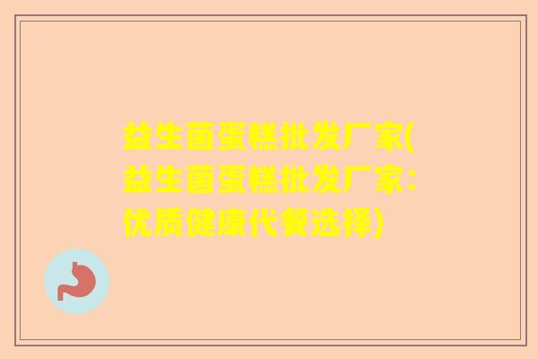 益生菌蛋糕批发厂家(益生菌蛋糕批发厂家：优质健康代餐选择)