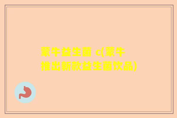 蒙牛益生菌 c(蒙牛推出新款益生菌饮品) 蒙牛益生菌 c(蒙牛推出新款益生菌饮品)