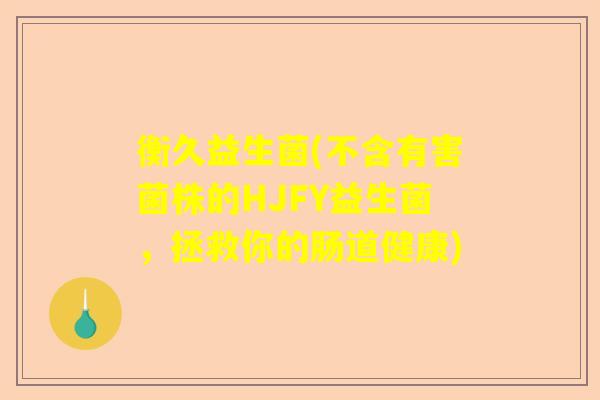 衡久益生菌(不含有害菌株的HJFY益生菌,拯救你的肠道健康) 衡久益生菌(不含有害菌株的HJFY益生菌,拯救你的肠道健康)