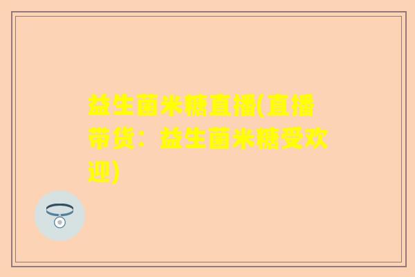 益生菌米糖直播(直播带货:益生菌米糖受欢迎) 益生菌米糖直播(直播带货:益生菌米糖受欢迎)