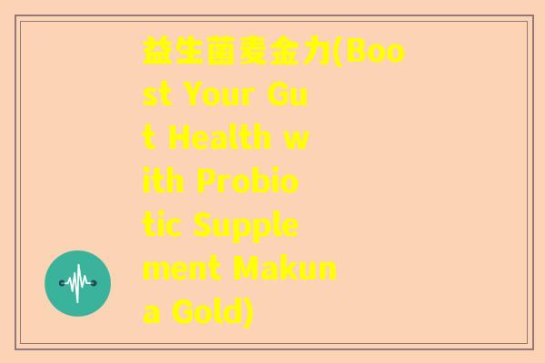 益生菌麦金力(Boost Your Gut Health with Probiotic Supplement Makuna Gold) 益生菌麦金力(Boost Your Gut Health with Probiotic Supplement Makuna Gold)