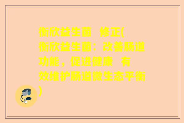 衡欣益生菌 修正(衡欣益生菌:改善肠道功能,促进健康 有效维护肠道微生态平衡) 衡欣益生菌 修正(衡欣益生菌:改善肠道功能,促进健康 有效维护肠道微生态平衡)