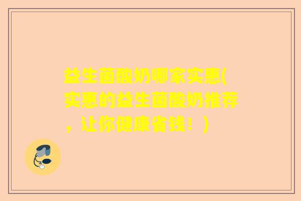 益生菌酸奶哪家实惠(实惠的益生菌酸奶推荐,让你健康省钱!) 益生菌酸奶哪家实惠(实惠的益生菌酸奶推荐,让你健康省钱!)