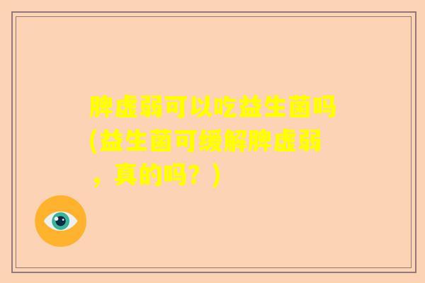 脾虚弱可以吃益生菌吗(益生菌可缓解脾虚弱,真的吗?) 脾虚弱可以吃益生菌吗(益生菌可缓解脾虚弱,真的吗?)