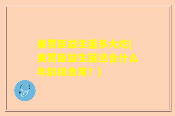 美赞臣益生菌多大吃(美赞臣益生菌适合什么年龄段食用?) 美赞臣益生菌多大吃(美赞臣益生菌适合什么年龄段食用?)