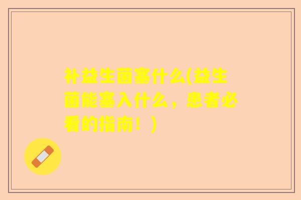 补益生菌塞什么(益生菌能塞入什么,患者必看的指南!) 补益生菌塞什么(益生菌能塞入什么,患者必看的指南!)