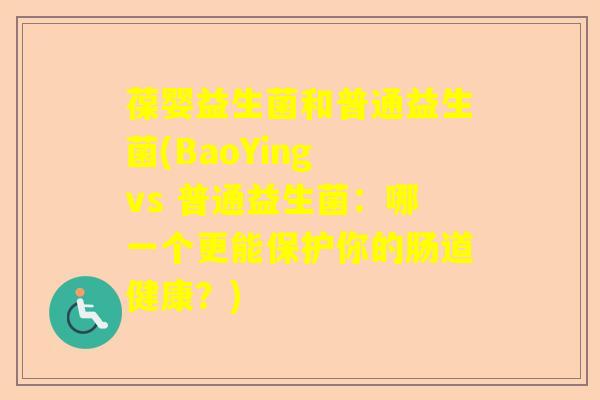葆婴益生菌和普通益生菌(BaoYing vs 普通益生菌:哪一个更能保护你的肠道健康?) 葆婴益生菌和普通益生菌(BaoYing vs 普通益生菌:哪一个更能保护你的肠道健康?)
