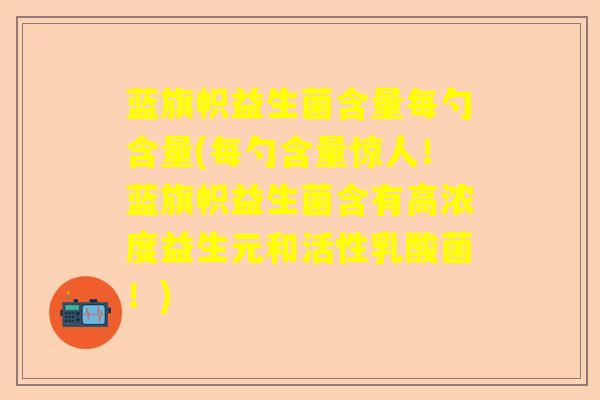 蓝旗帜益生菌含量每勺含量(每勺含量惊人!蓝旗帜益生菌含有高浓度益生元和活性乳酸菌!) 蓝旗帜益生菌含量每勺含量(每勺含量惊人!蓝旗帜益生菌含有高浓度益生元和活性乳酸菌!)