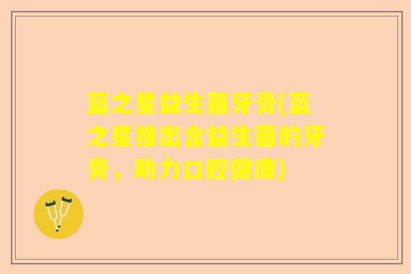 蓝之星益生菌牙膏(蓝之星推出含益生菌的牙膏,助力口腔健康) 蓝之星益生菌牙膏(蓝之星推出含益生菌的牙膏,助力口腔健康)