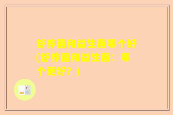 舒养菌和益生菌哪个好(舒养菌和益生菌:哪个更好?) 舒养菌和益生菌哪个好(舒养菌和益生菌:哪个更好?)