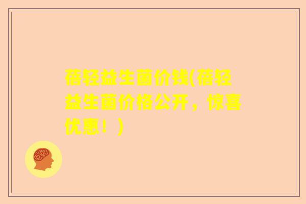蓓轻益生菌价钱(蓓轻益生菌价格公开,惊喜优惠!) 蓓轻益生菌价钱(蓓轻益生菌价格公开,惊喜优惠!)