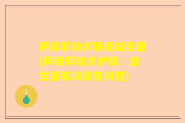 萨摩耶幼犬肠胃益生菌(萨摩耶幼犬护肠：益生菌解决肠胃问题)