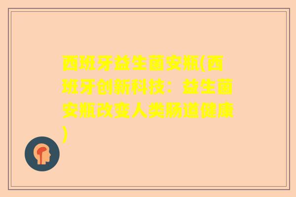 西班牙益生菌安瓶(西班牙创新科技：益生菌安瓶改变人类肠道健康)