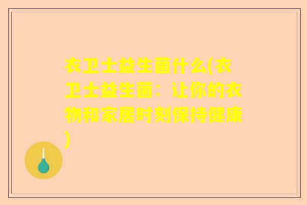 衣卫士益生菌什么(衣卫士益生菌：让你的衣物和家居时刻保持健康)