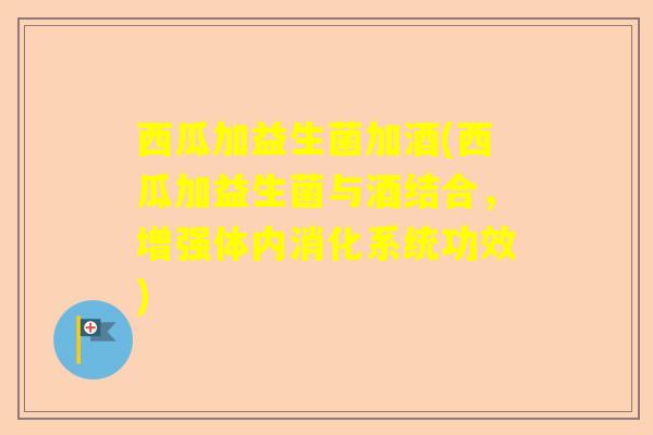 西瓜加益生菌加酒(西瓜加益生菌与酒结合，增强体内消化系统功效)