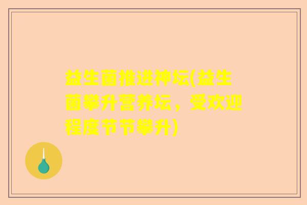 益生菌推进神坛(益生菌攀升营养坛,受欢迎程度节节攀升) 益生菌推进神坛(益生菌攀升营养坛,受欢迎程度节节攀升)