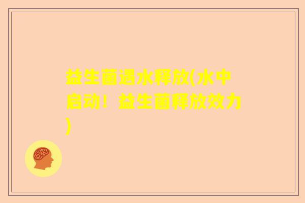 益生菌遇水释放(水中启动!益生菌释放效力) 益生菌遇水释放(水中启动!益生菌释放效力)