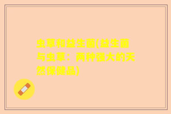 虫草和益生菌(益生菌与虫草：两种强大的天然保健品)