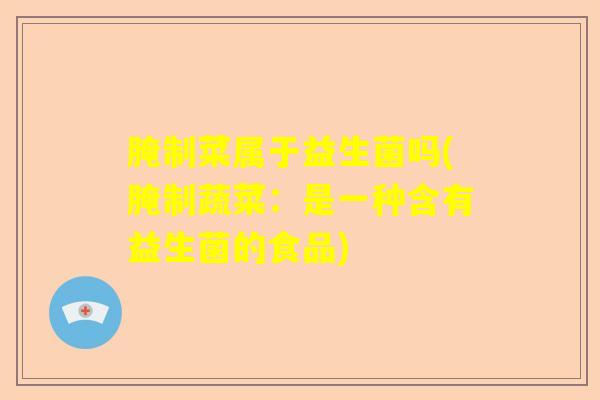 腌制菜属于益生菌吗(腌制蔬菜：是一种含有益生菌的食品)