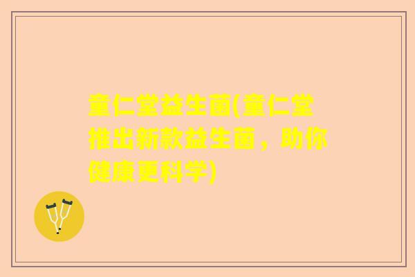 童仁堂益生菌(童仁堂推出新款益生菌，助你健康更科学)