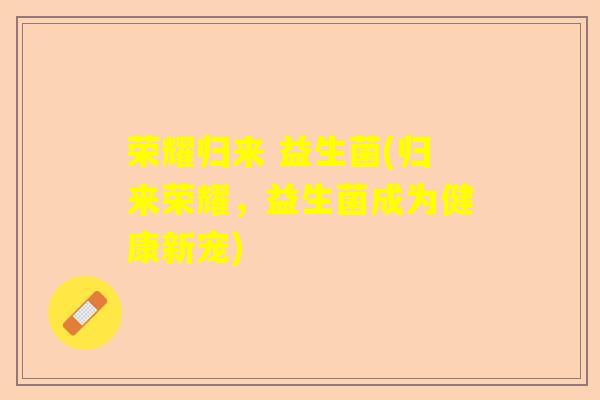 荣耀归来 益生菌(归来荣耀,益生菌成为健康新宠) 荣耀归来 益生菌(归来荣耀,益生菌成为健康新宠)