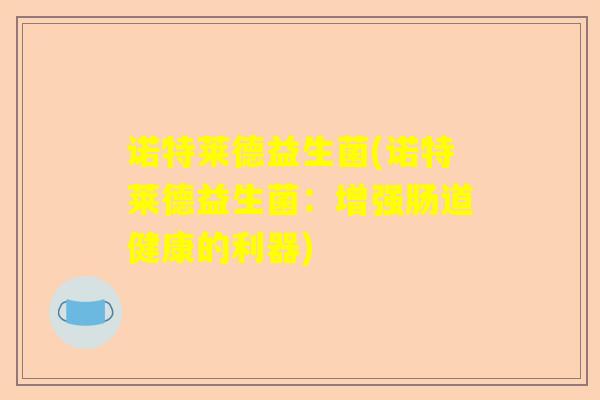 诺特莱德益生菌(诺特莱德益生菌:增强肠道健康的利器) 诺特莱德益生菌(诺特莱德益生菌:增强肠道健康的利器)