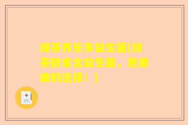 绿茶养乐多益生菌(绿茶酵素含益生菌,更健康的选择!) 绿茶养乐多益生菌(绿茶酵素含益生菌,更健康的选择!)