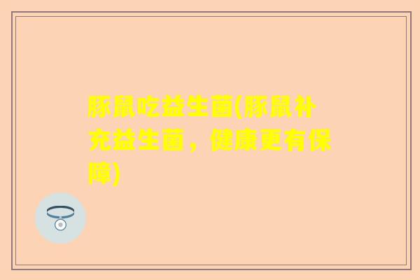豚鼠吃益生菌(豚鼠补充益生菌，健康更有保障)