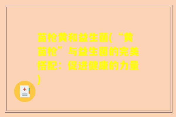 苗枪黄和益生菌(“黄苗枪”与益生菌的完美搭配：促进健康的力量)