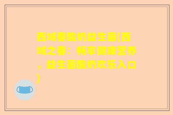 西域春酸奶益生菌(西域之春：畅享健康营养，益生菌酸奶欢乐入口)