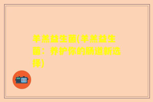 羊羔益生菌(羊羔益生菌:养护你的肠道新选择) 羊羔益生菌(羊羔益生菌:养护你的肠道新选择)