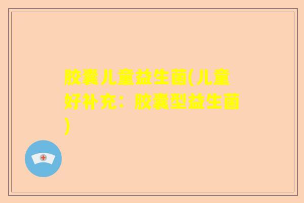 胶囊儿童益生菌(儿童好补充：胶囊型益生菌)