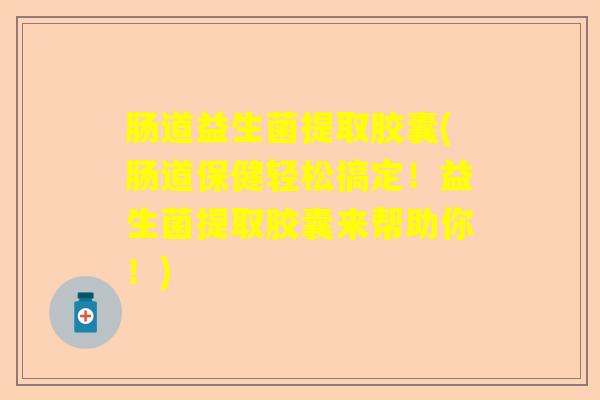肠道益生菌提取胶囊(肠道保健轻松搞定！益生菌提取胶囊来帮助你！)