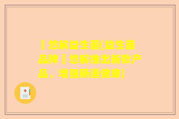 衛悠解益生菌(益生菌品牌衛悠解推出新款产品,增强肠道健康) 衛悠解益生菌(益生菌品牌衛悠解推出新款产品,增强肠道健康)